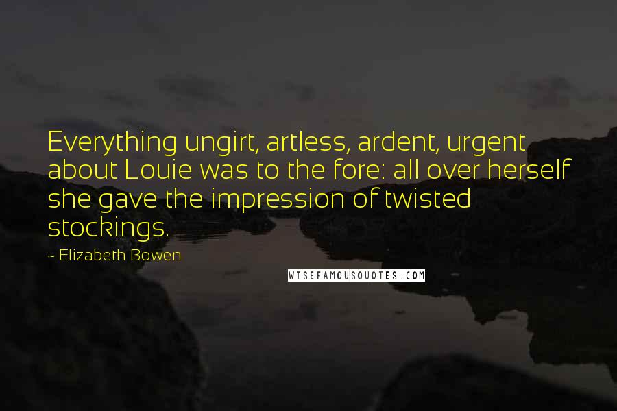 Elizabeth Bowen Quotes: Everything ungirt, artless, ardent, urgent about Louie was to the fore: all over herself she gave the impression of twisted stockings.