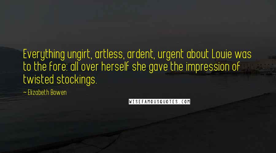 Elizabeth Bowen Quotes: Everything ungirt, artless, ardent, urgent about Louie was to the fore: all over herself she gave the impression of twisted stockings.