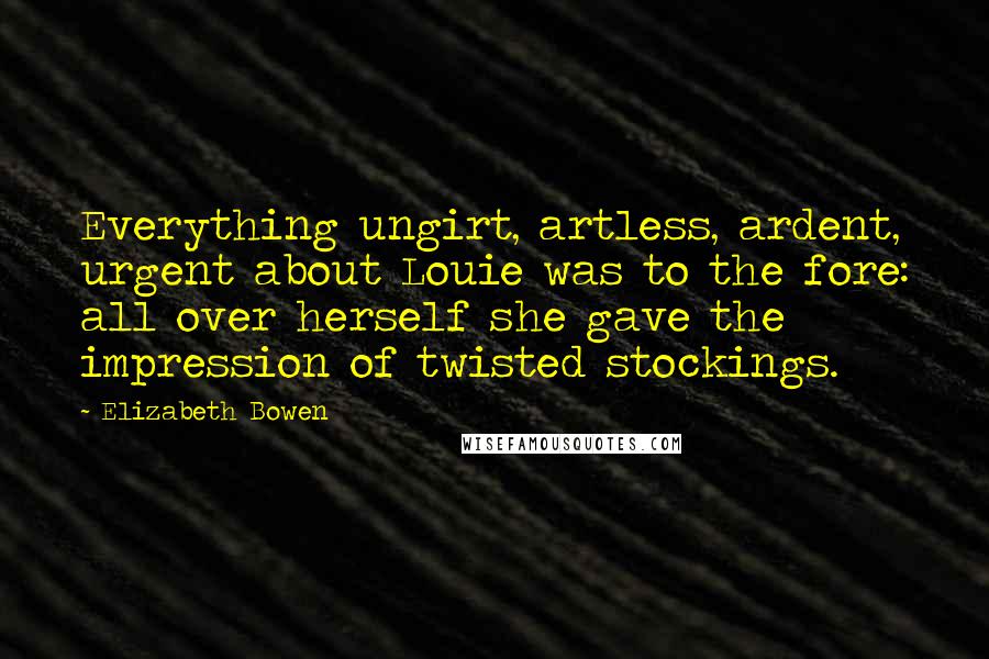 Elizabeth Bowen Quotes: Everything ungirt, artless, ardent, urgent about Louie was to the fore: all over herself she gave the impression of twisted stockings.