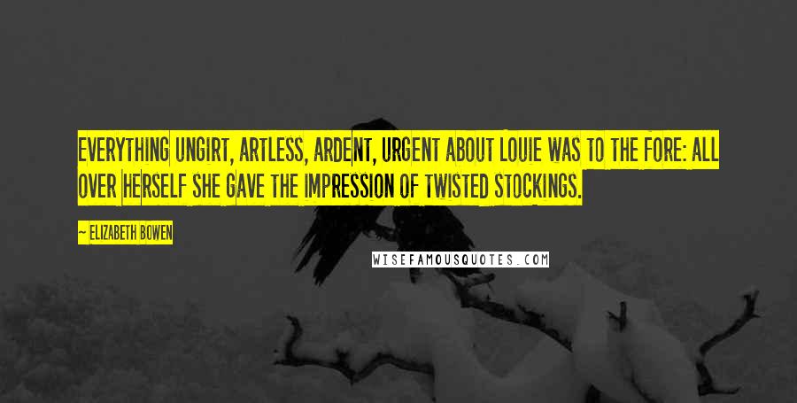 Elizabeth Bowen Quotes: Everything ungirt, artless, ardent, urgent about Louie was to the fore: all over herself she gave the impression of twisted stockings.
