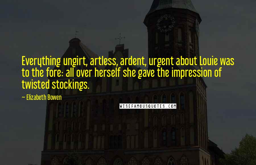 Elizabeth Bowen Quotes: Everything ungirt, artless, ardent, urgent about Louie was to the fore: all over herself she gave the impression of twisted stockings.