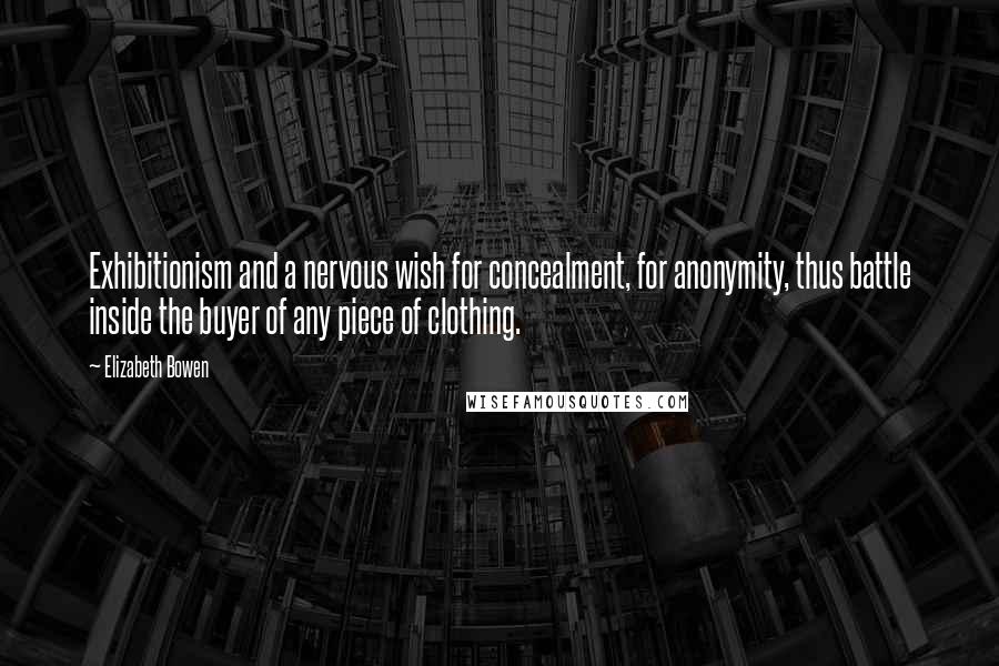 Elizabeth Bowen Quotes: Exhibitionism and a nervous wish for concealment, for anonymity, thus battle inside the buyer of any piece of clothing.