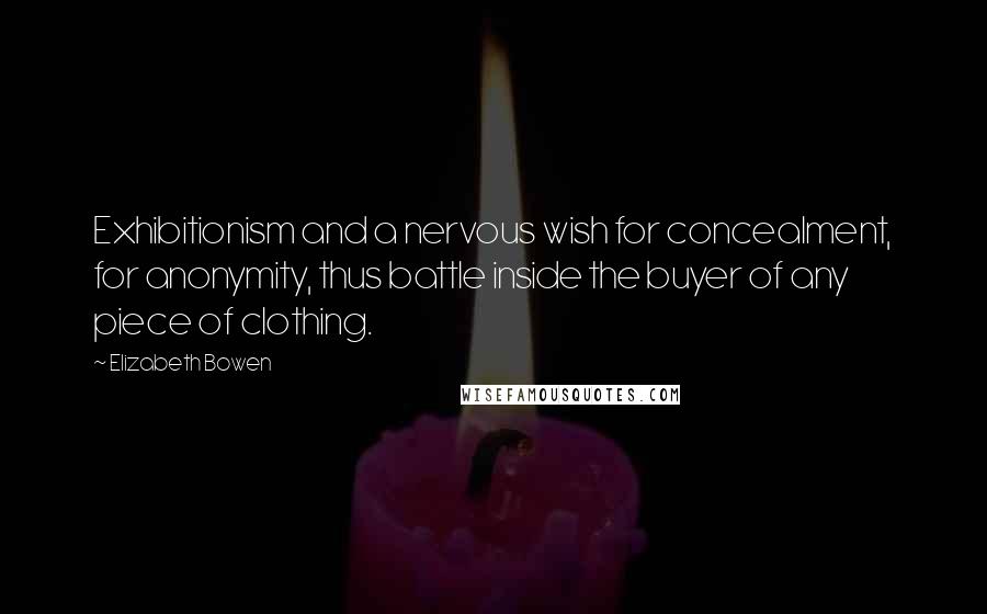 Elizabeth Bowen Quotes: Exhibitionism and a nervous wish for concealment, for anonymity, thus battle inside the buyer of any piece of clothing.