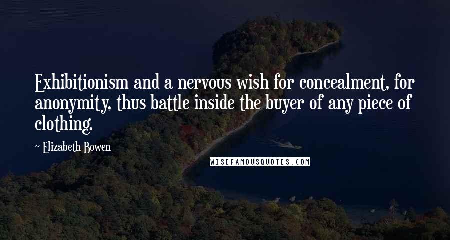 Elizabeth Bowen Quotes: Exhibitionism and a nervous wish for concealment, for anonymity, thus battle inside the buyer of any piece of clothing.