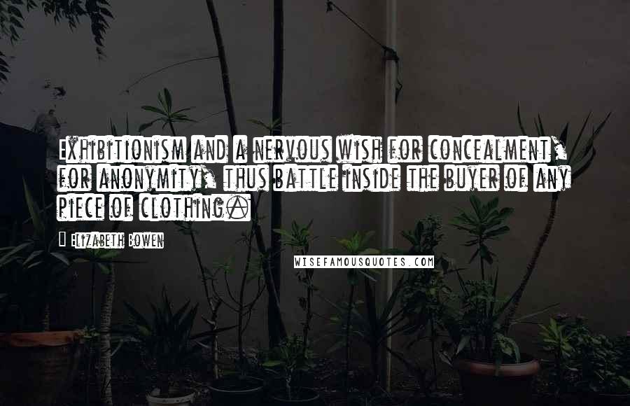 Elizabeth Bowen Quotes: Exhibitionism and a nervous wish for concealment, for anonymity, thus battle inside the buyer of any piece of clothing.