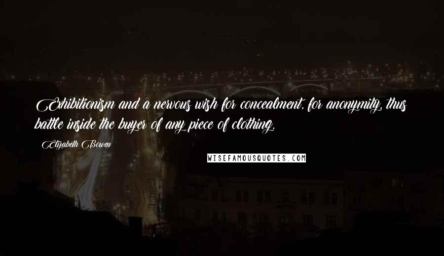 Elizabeth Bowen Quotes: Exhibitionism and a nervous wish for concealment, for anonymity, thus battle inside the buyer of any piece of clothing.