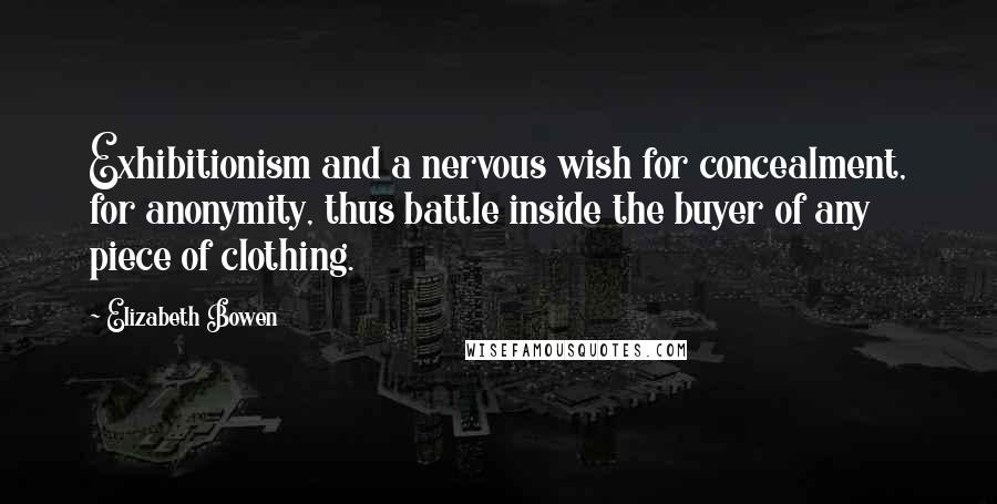 Elizabeth Bowen Quotes: Exhibitionism and a nervous wish for concealment, for anonymity, thus battle inside the buyer of any piece of clothing.