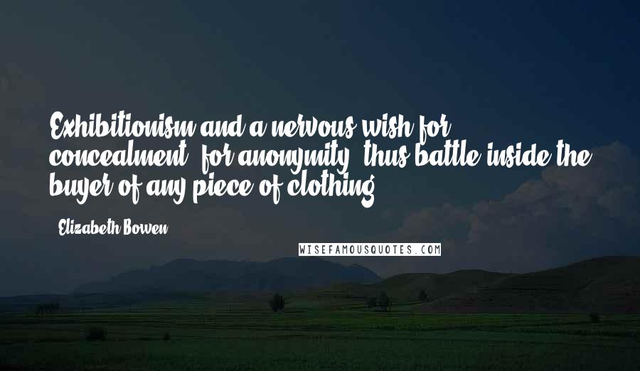 Elizabeth Bowen Quotes: Exhibitionism and a nervous wish for concealment, for anonymity, thus battle inside the buyer of any piece of clothing.