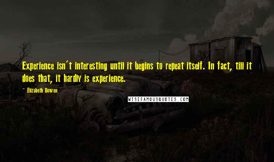 Elizabeth Bowen Quotes: Experience isn't interesting until it begins to repeat itself. In fact, till it does that, it hardly is experience.