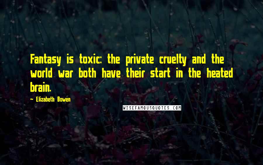 Elizabeth Bowen Quotes: Fantasy is toxic: the private cruelty and the world war both have their start in the heated brain.