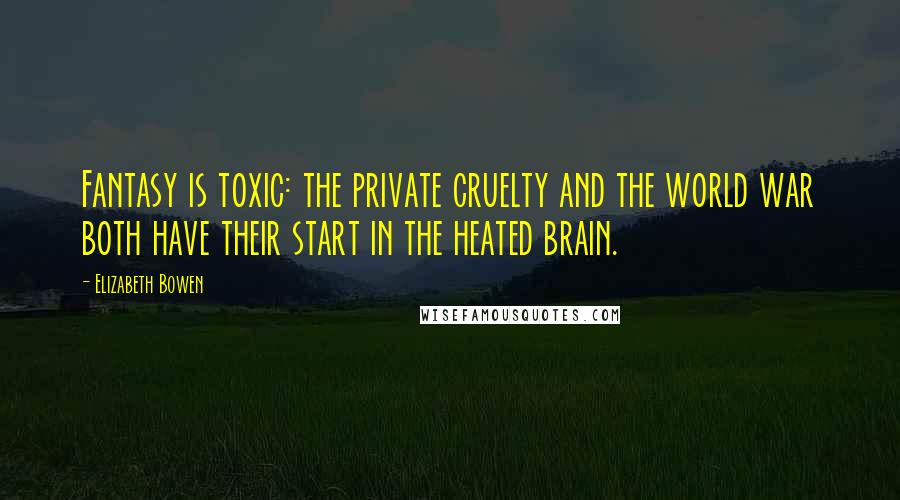 Elizabeth Bowen Quotes: Fantasy is toxic: the private cruelty and the world war both have their start in the heated brain.