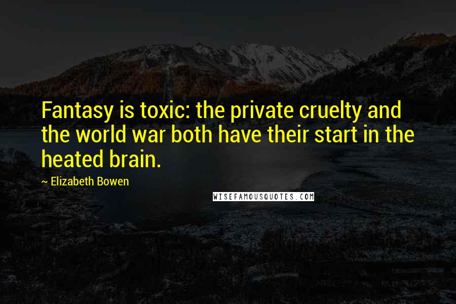 Elizabeth Bowen Quotes: Fantasy is toxic: the private cruelty and the world war both have their start in the heated brain.