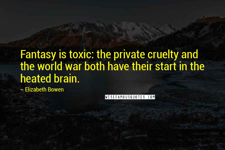 Elizabeth Bowen Quotes: Fantasy is toxic: the private cruelty and the world war both have their start in the heated brain.