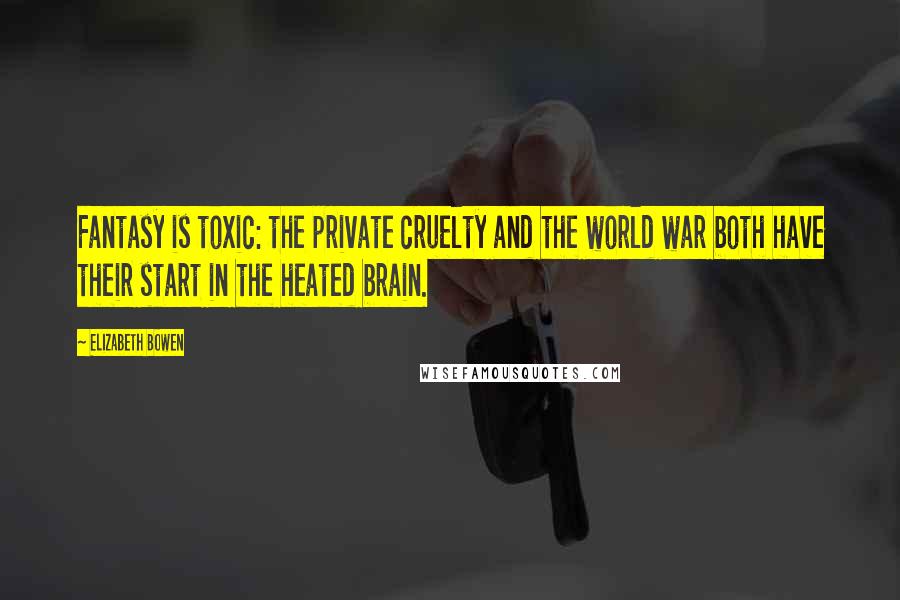 Elizabeth Bowen Quotes: Fantasy is toxic: the private cruelty and the world war both have their start in the heated brain.