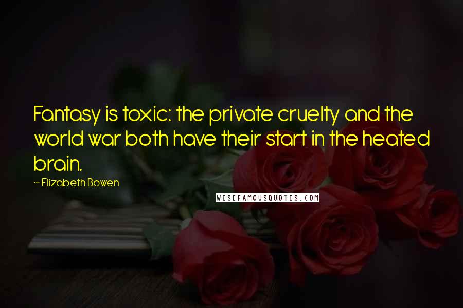 Elizabeth Bowen Quotes: Fantasy is toxic: the private cruelty and the world war both have their start in the heated brain.