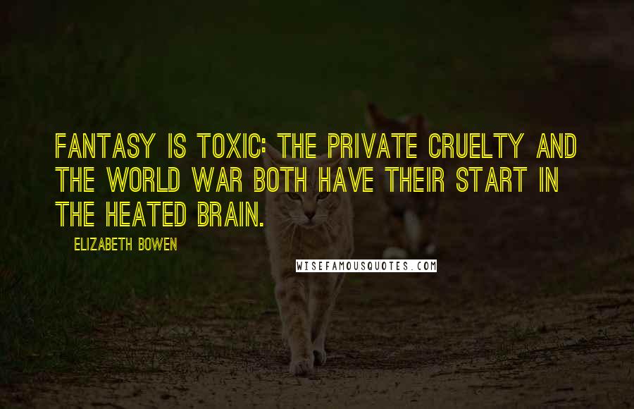 Elizabeth Bowen Quotes: Fantasy is toxic: the private cruelty and the world war both have their start in the heated brain.