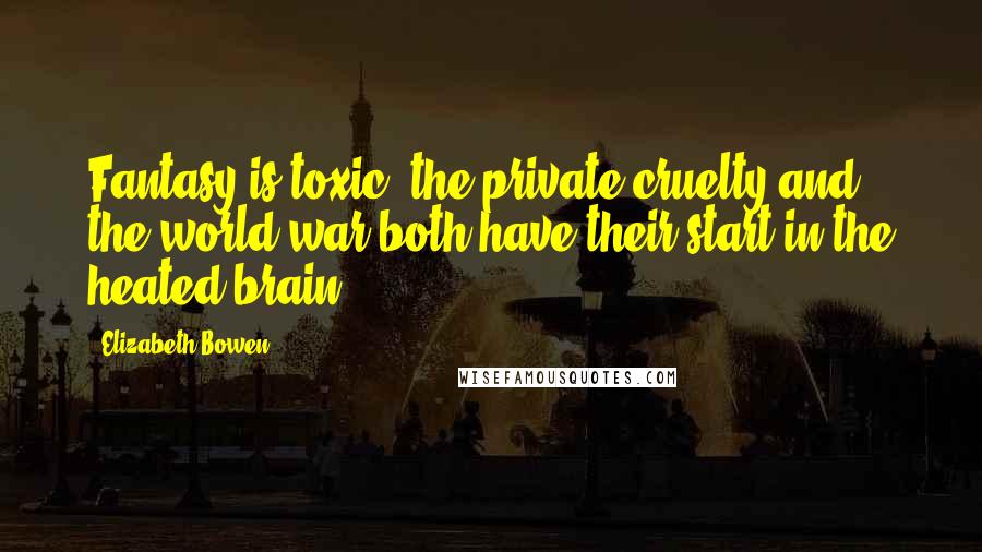 Elizabeth Bowen Quotes: Fantasy is toxic: the private cruelty and the world war both have their start in the heated brain.