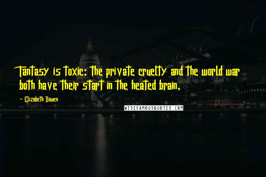 Elizabeth Bowen Quotes: Fantasy is toxic: the private cruelty and the world war both have their start in the heated brain.