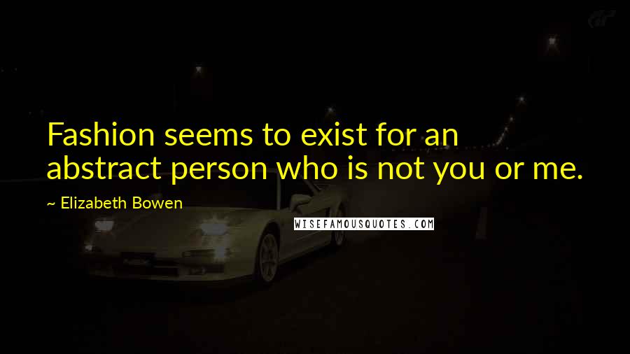 Elizabeth Bowen Quotes: Fashion seems to exist for an abstract person who is not you or me.