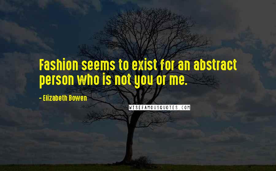 Elizabeth Bowen Quotes: Fashion seems to exist for an abstract person who is not you or me.