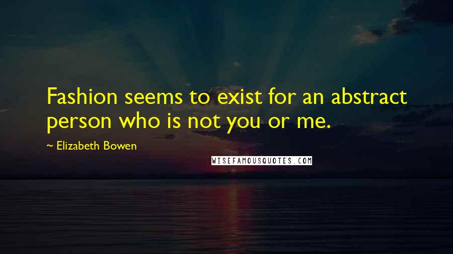 Elizabeth Bowen Quotes: Fashion seems to exist for an abstract person who is not you or me.