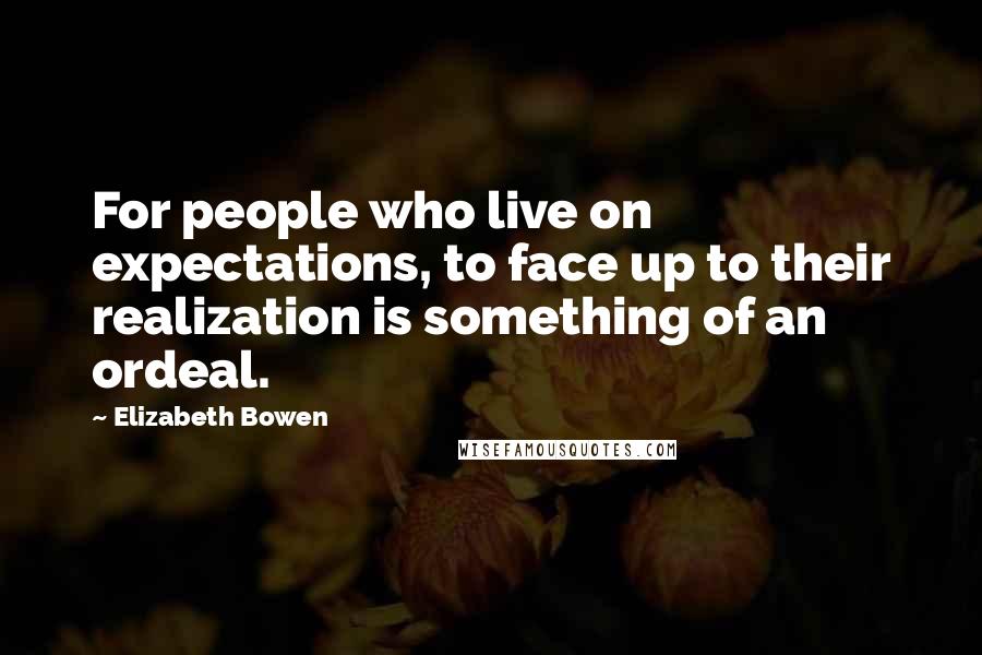 Elizabeth Bowen Quotes: For people who live on expectations, to face up to their realization is something of an ordeal.