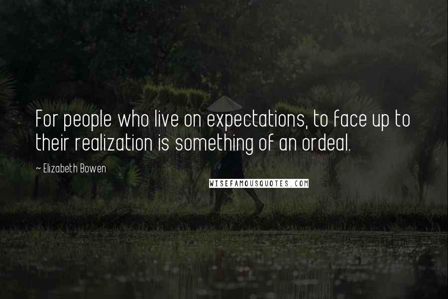 Elizabeth Bowen Quotes: For people who live on expectations, to face up to their realization is something of an ordeal.