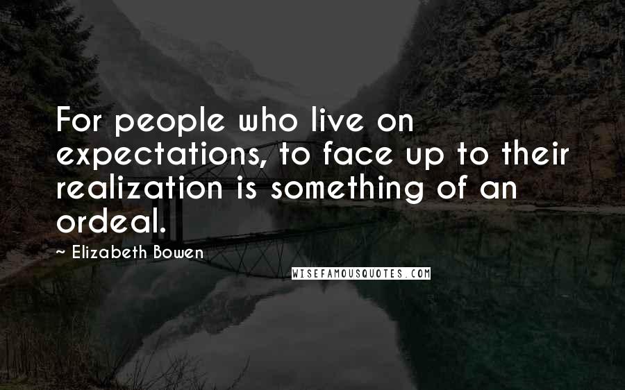 Elizabeth Bowen Quotes: For people who live on expectations, to face up to their realization is something of an ordeal.