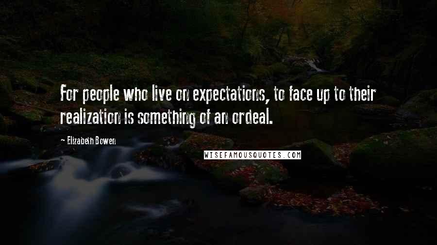 Elizabeth Bowen Quotes: For people who live on expectations, to face up to their realization is something of an ordeal.