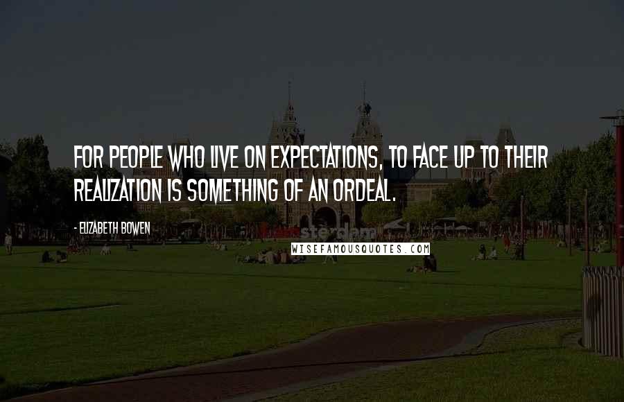 Elizabeth Bowen Quotes: For people who live on expectations, to face up to their realization is something of an ordeal.