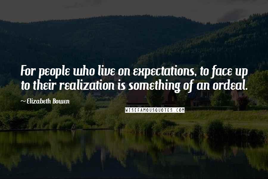 Elizabeth Bowen Quotes: For people who live on expectations, to face up to their realization is something of an ordeal.