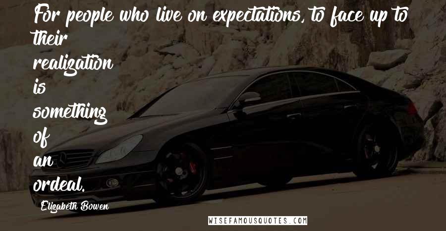 Elizabeth Bowen Quotes: For people who live on expectations, to face up to their realization is something of an ordeal.
