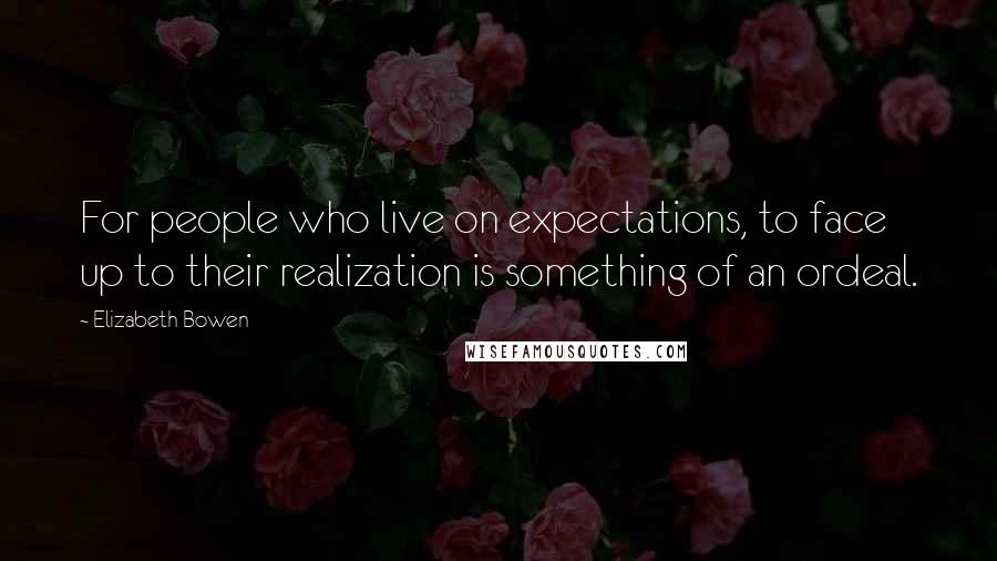 Elizabeth Bowen Quotes: For people who live on expectations, to face up to their realization is something of an ordeal.