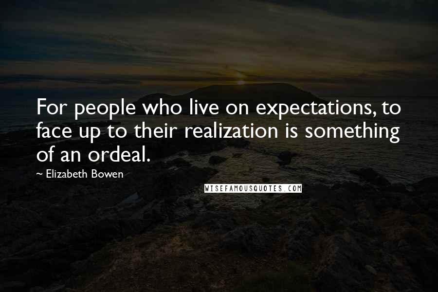Elizabeth Bowen Quotes: For people who live on expectations, to face up to their realization is something of an ordeal.