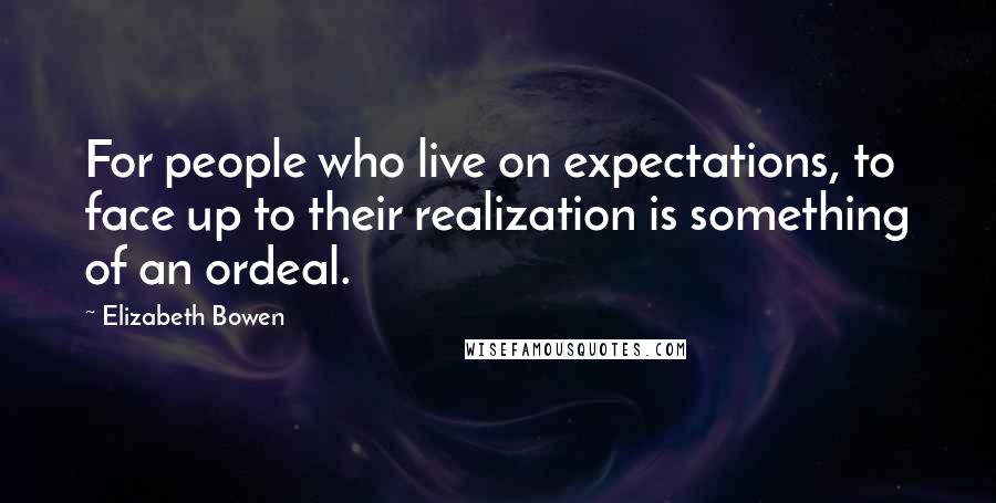 Elizabeth Bowen Quotes: For people who live on expectations, to face up to their realization is something of an ordeal.