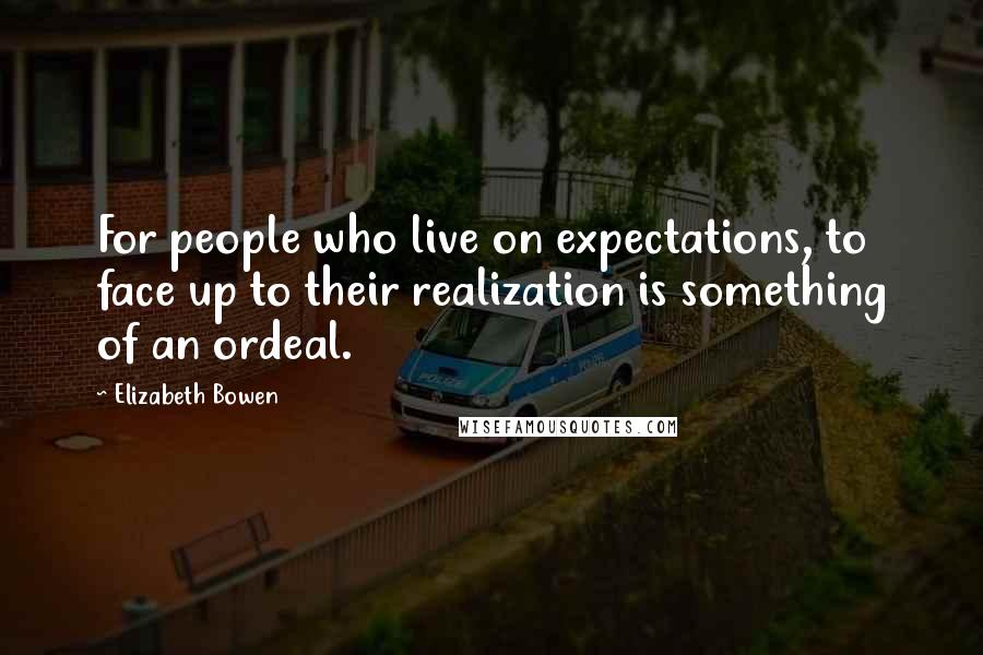 Elizabeth Bowen Quotes: For people who live on expectations, to face up to their realization is something of an ordeal.