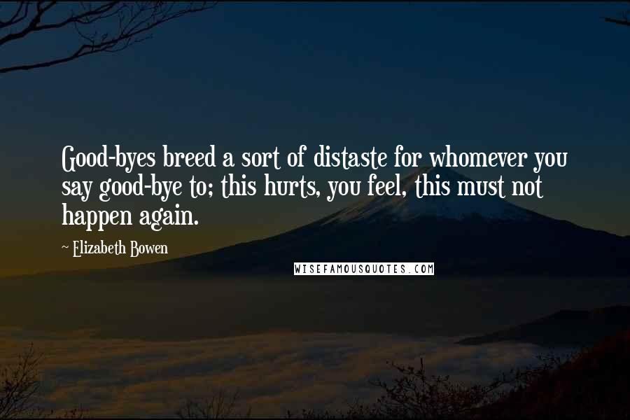 Elizabeth Bowen Quotes: Good-byes breed a sort of distaste for whomever you say good-bye to; this hurts, you feel, this must not happen again.