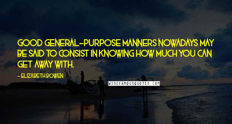 Elizabeth Bowen Quotes: Good general-purpose manners nowadays may be said to consist in knowing how much you can get away with.