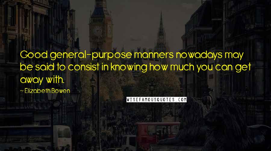 Elizabeth Bowen Quotes: Good general-purpose manners nowadays may be said to consist in knowing how much you can get away with.