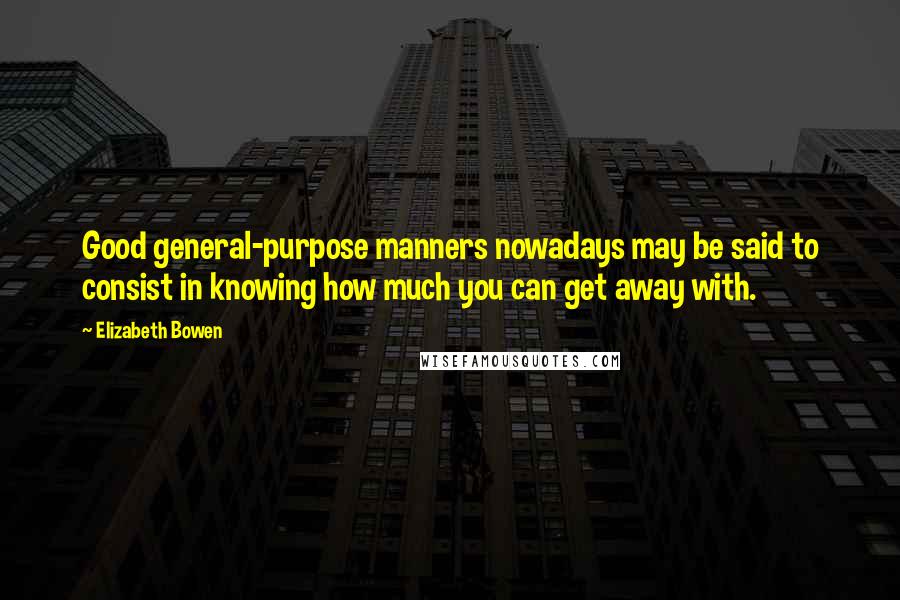 Elizabeth Bowen Quotes: Good general-purpose manners nowadays may be said to consist in knowing how much you can get away with.
