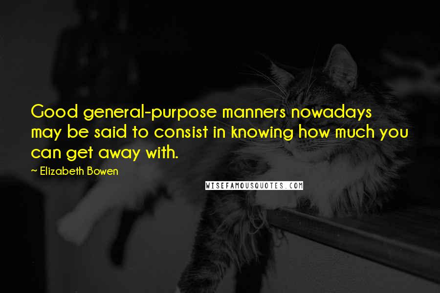 Elizabeth Bowen Quotes: Good general-purpose manners nowadays may be said to consist in knowing how much you can get away with.