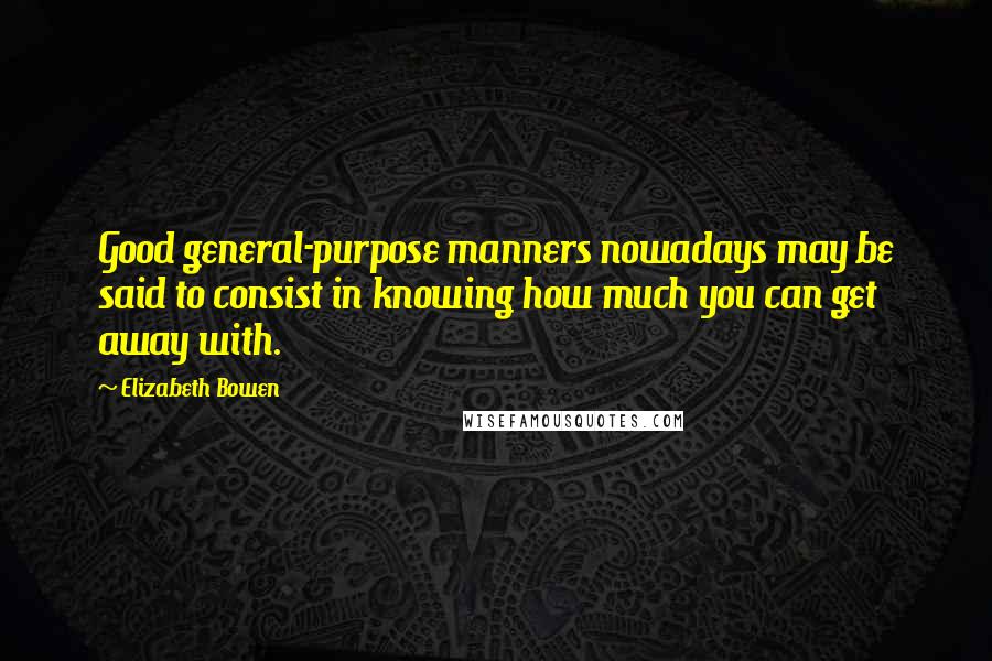 Elizabeth Bowen Quotes: Good general-purpose manners nowadays may be said to consist in knowing how much you can get away with.
