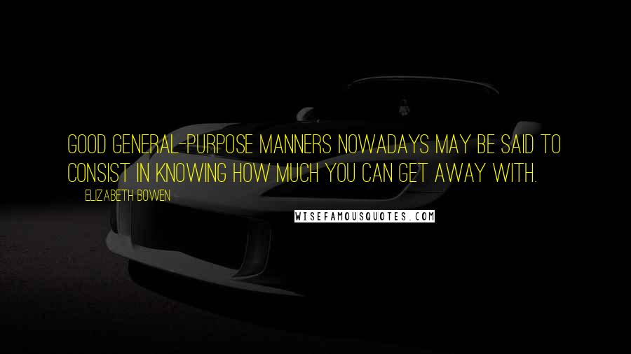 Elizabeth Bowen Quotes: Good general-purpose manners nowadays may be said to consist in knowing how much you can get away with.