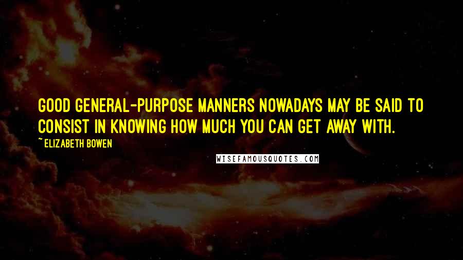 Elizabeth Bowen Quotes: Good general-purpose manners nowadays may be said to consist in knowing how much you can get away with.
