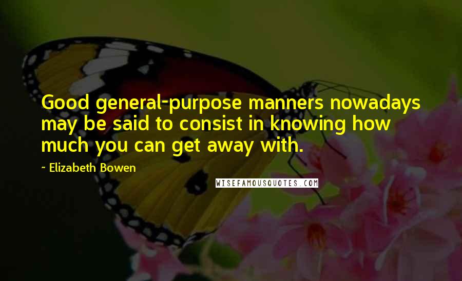 Elizabeth Bowen Quotes: Good general-purpose manners nowadays may be said to consist in knowing how much you can get away with.