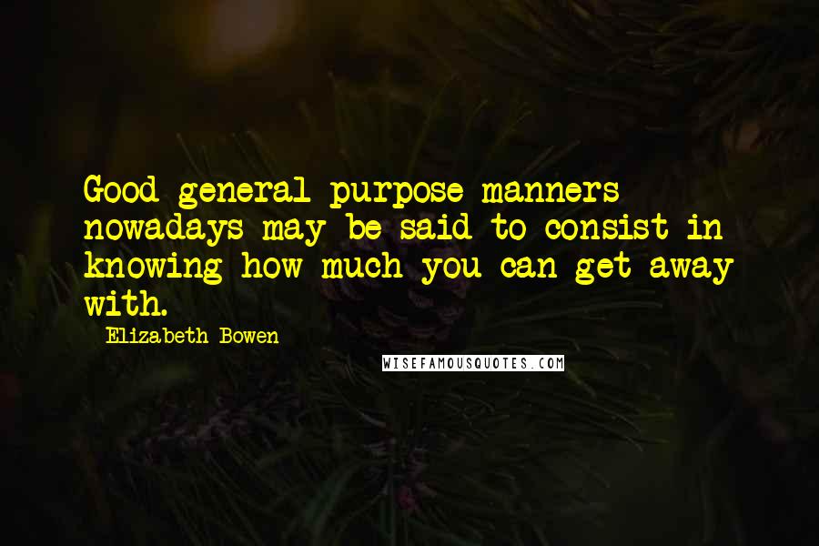 Elizabeth Bowen Quotes: Good general-purpose manners nowadays may be said to consist in knowing how much you can get away with.