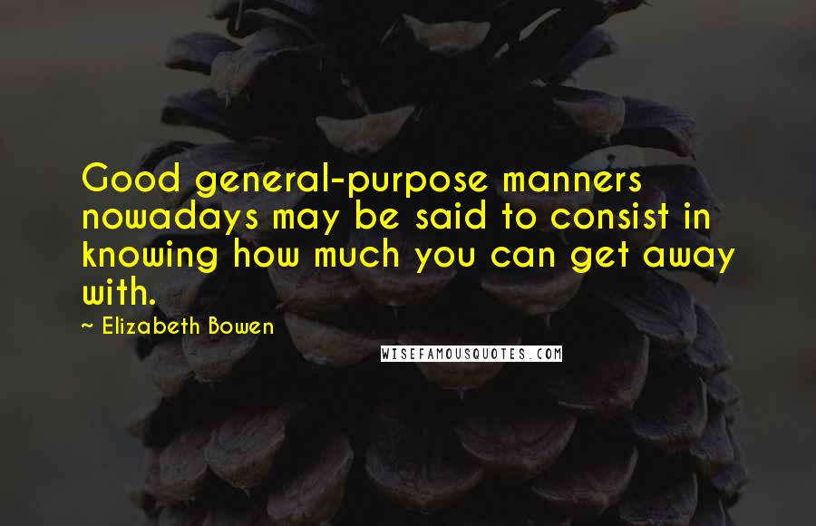 Elizabeth Bowen Quotes: Good general-purpose manners nowadays may be said to consist in knowing how much you can get away with.