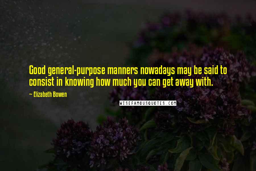 Elizabeth Bowen Quotes: Good general-purpose manners nowadays may be said to consist in knowing how much you can get away with.