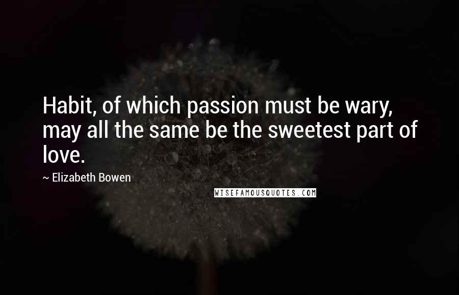 Elizabeth Bowen Quotes: Habit, of which passion must be wary, may all the same be the sweetest part of love.