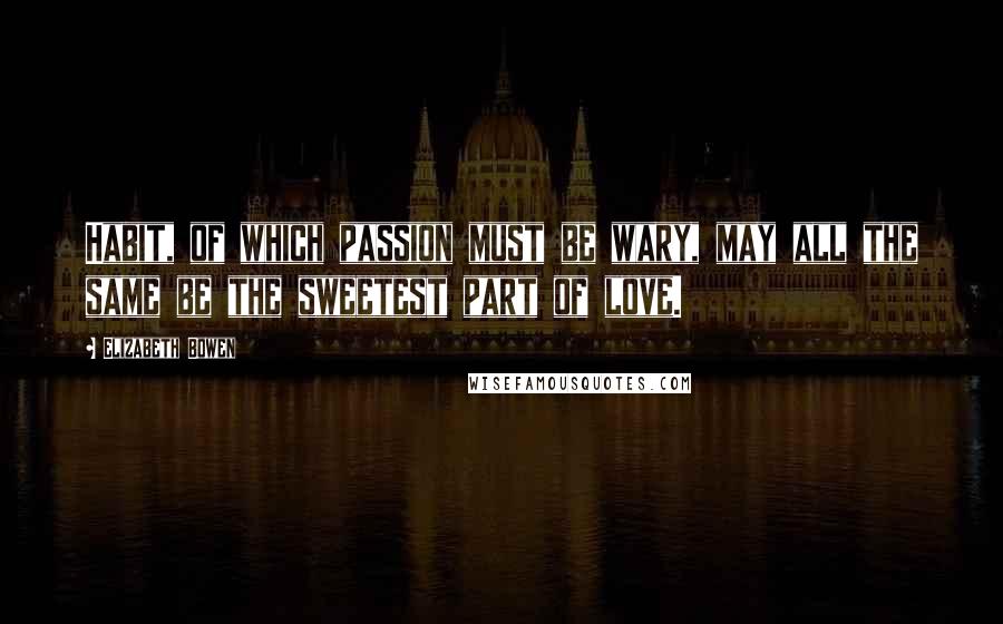 Elizabeth Bowen Quotes: Habit, of which passion must be wary, may all the same be the sweetest part of love.